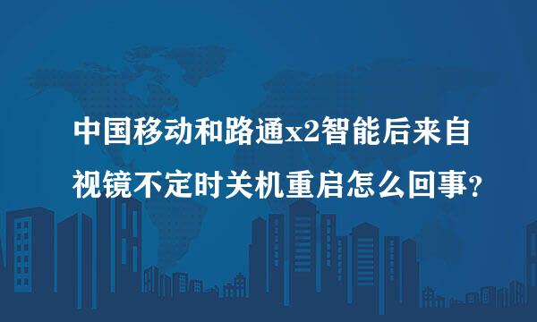 中国移动和路通x2智能后来自视镜不定时关机重启怎么回事？