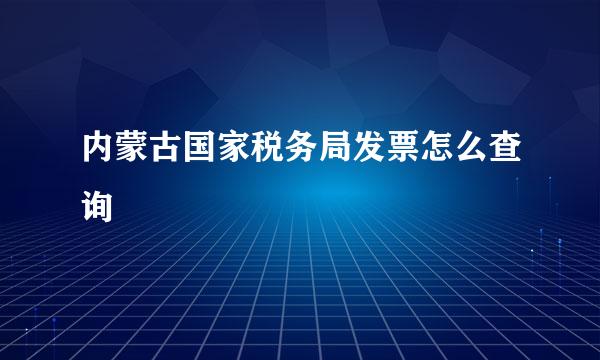 内蒙古国家税务局发票怎么查询