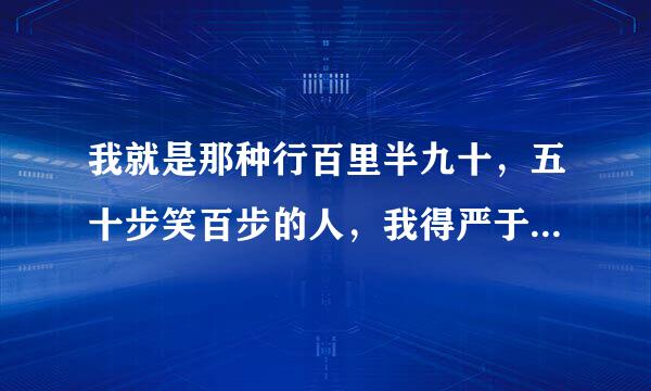 我就是那种行百里半九十，五十步笑百步的人，我得严于律己，坚持不懈，做好自己，证明给人家看！我来自该怎样才