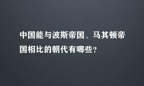 中国能与波斯帝国、马其顿帝国相比的朝代有哪些？