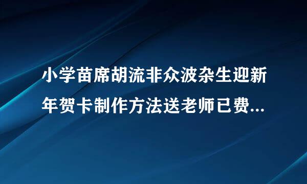 小学苗席胡流非众波杂生迎新年贺卡制作方法送老师已费越客身甚