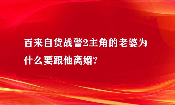 百来自货战警2主角的老婆为什么要跟他离婚?