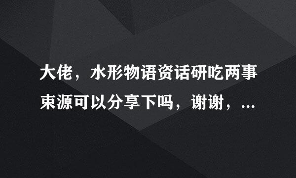 大佬，水形物语资话研吃两事束源可以分享下吗，谢谢，谢谢，万分感谢！