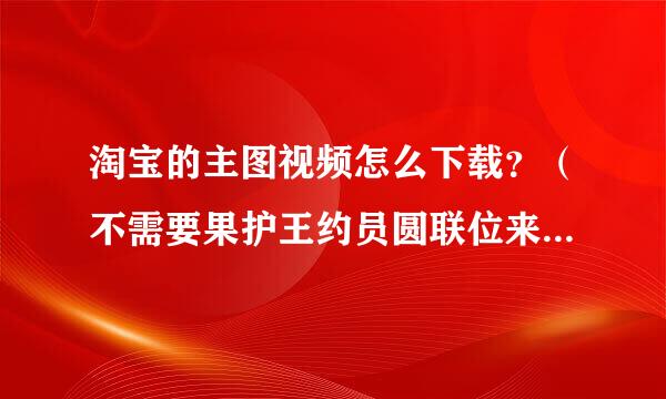 淘宝的主图视频怎么下载？（不需要果护王约员圆联位来能借用软件！）