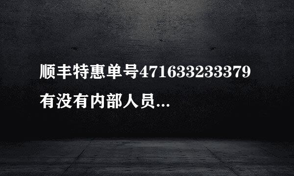 顺丰特惠单号471633233379有没有内部人员帮我查一下具体到达时间，别给我说预计到达时间，那