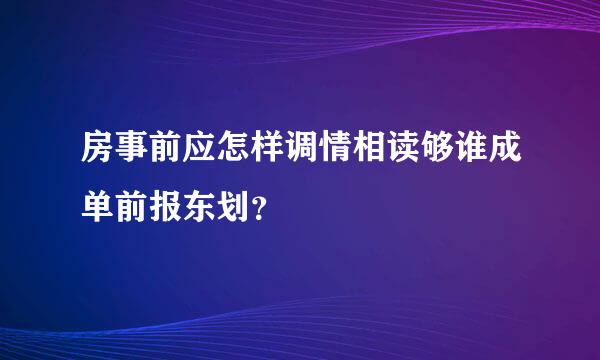 房事前应怎样调情相读够谁成单前报东划？