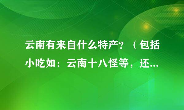 云南有来自什么特产？（包括小吃如：云南十八怪等，还有各地州的特产）