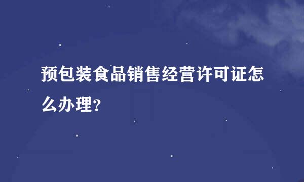 预包装食品销售经营许可证怎么办理？