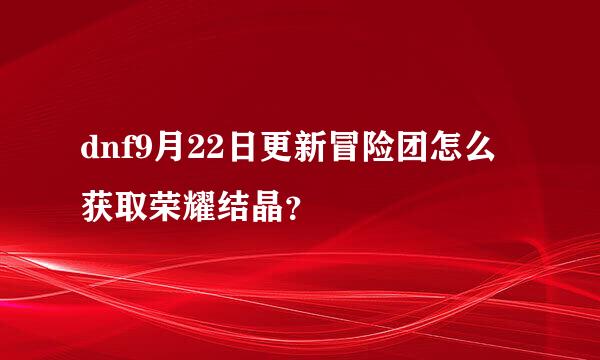 dnf9月22日更新冒险团怎么获取荣耀结晶？