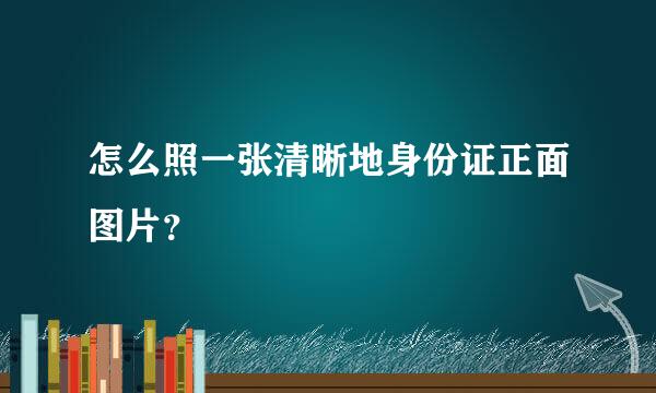 怎么照一张清晰地身份证正面图片？