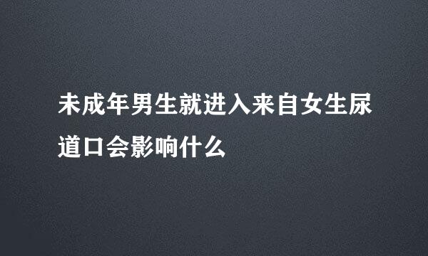 未成年男生就进入来自女生尿道口会影响什么