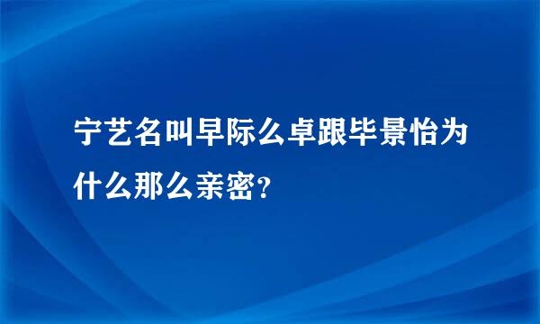 宁艺名叫早际么卓跟毕景怡为什么那么亲密？