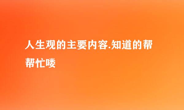 人生观的主要内容.知道的帮帮忙喽