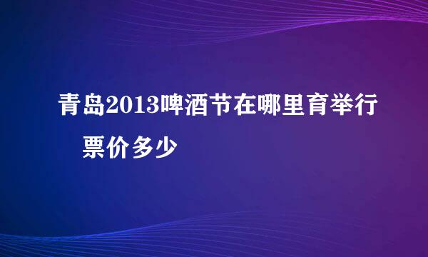 青岛2013啤酒节在哪里育举行 票价多少