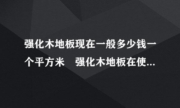 强化木地板现在一般多少钱一个平方米 强化木地板在使用中一般会出现什么情况