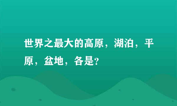 世界之最大的高原，湖泊，平原，盆地，各是？