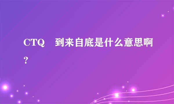 CTQ 到来自底是什么意思啊？