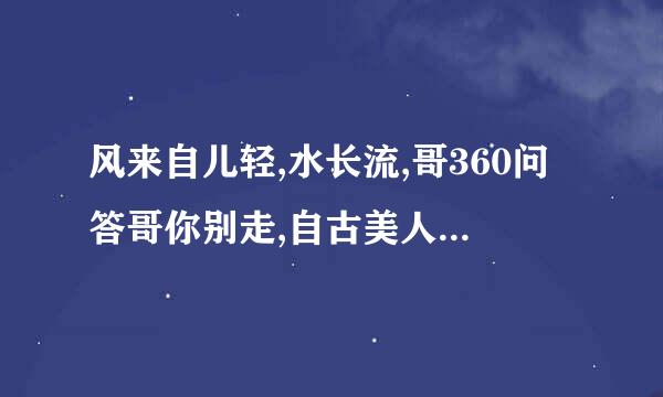 风来自儿轻,水长流,哥360问答哥你别走,自古美人爱英雄是什么歌