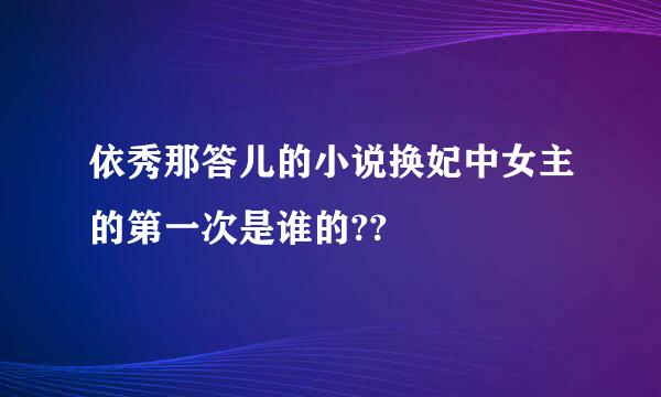 依秀那答儿的小说换妃中女主的第一次是谁的??