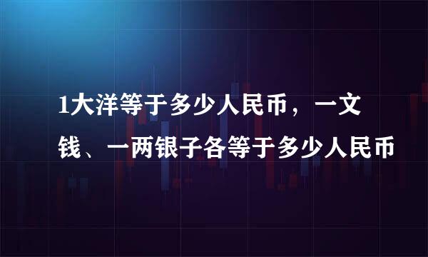 1大洋等于多少人民币，一文钱、一两银子各等于多少人民币