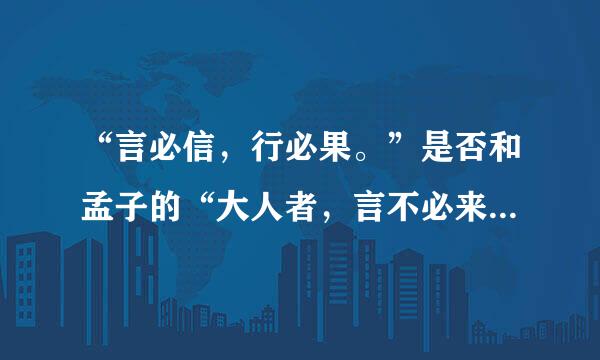 “言必信，行必果。”是否和孟子的“大人者，言不必来自信，行不必果，惟大义也。”矛盾？望感兴趣者给以指点迷津....