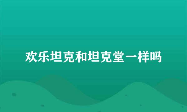 欢乐坦克和坦克堂一样吗