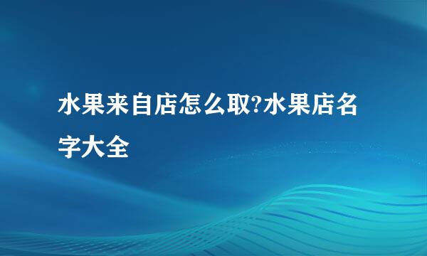 水果来自店怎么取?水果店名字大全