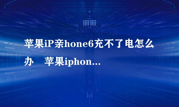 苹果iP亲hone6充不了电怎么办 苹果iphone6 plus不能充电什么原因