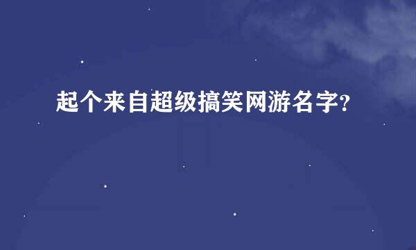 起个来自超级搞笑网游名字？