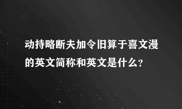 动持略断夫加令旧算于喜文漫的英文简称和英文是什么？