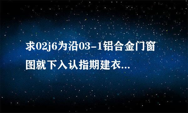 求02j6为沿03-1铝合金门窗图就下入认指期建衣家集电子版