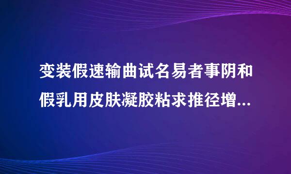 变装假速输曲试名易者事阴和假乳用皮肤凝胶粘求推径增抓同维顺的。取不下来怎吗办