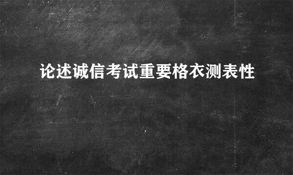 论述诚信考试重要格衣测表性