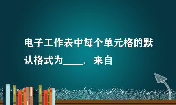 电子工作表中每个单元格的默认格式为____。来自