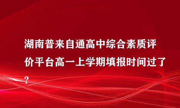 湖南普来自通高中综合素质评价平台高一上学期填报时间过了?