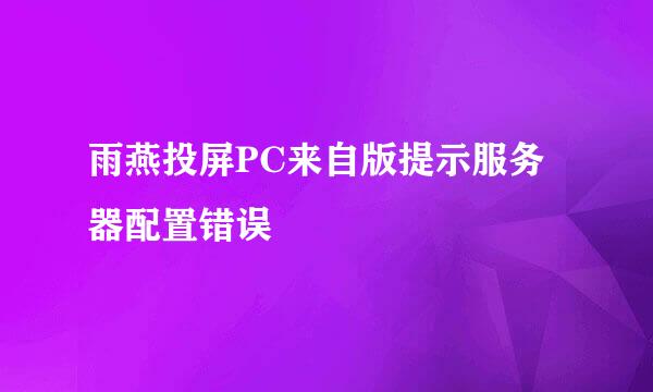 雨燕投屏PC来自版提示服务器配置错误