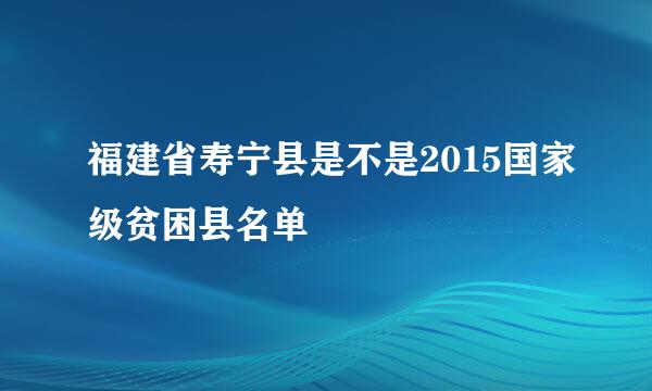 福建省寿宁县是不是2015国家级贫困县名单