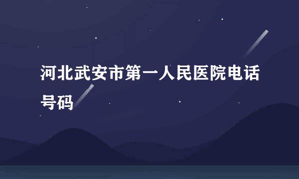 河北武安市第一人民医院电话号码