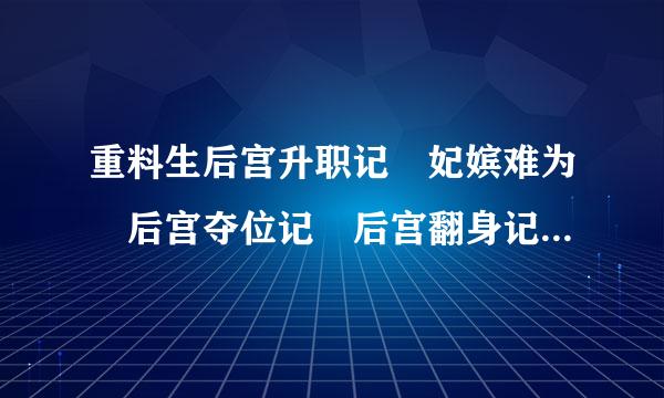 重料生后宫升职记 妃嫔难为 后宫夺位记 后宫翻身记 女配后宫升级记 后宫穿越游戏 皇妃升职记 谁有发一下