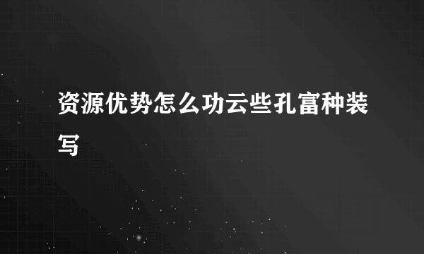 资源优势怎么功云些孔富种装写