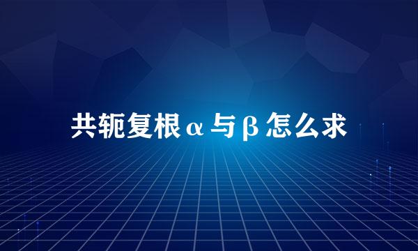 共轭复根α与β怎么求