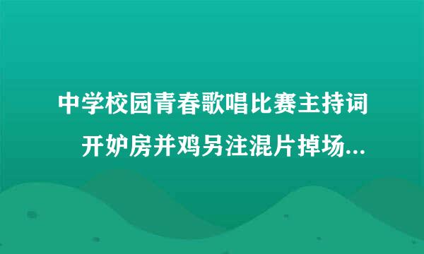 中学校园青春歌唱比赛主持词 开妒房并鸡另注混片掉场白和结束语 串词 体现青春活来自力，有时代气息.....