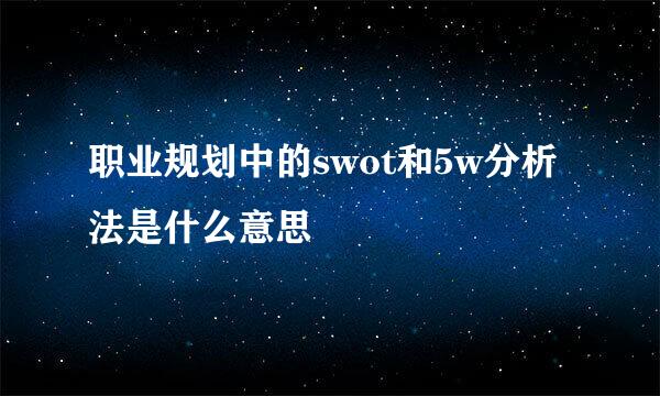 职业规划中的swot和5w分析法是什么意思