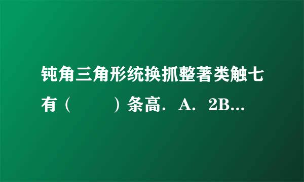 钝角三角形统换抓整著类触七有（  ）条高．A．2B．3C．无