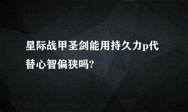 星际战甲圣剑能用持久力p代替心智偏狭吗?