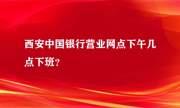 西安中国银行营业网点下午几点下班？