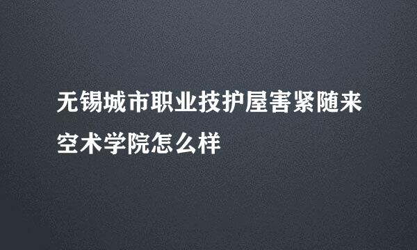 无锡城市职业技护屋害紧随来空术学院怎么样