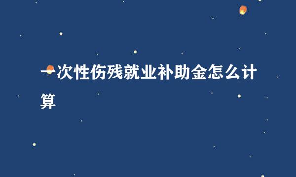 一次性伤残就业补助金怎么计算