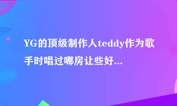 YG的顶级制作人teddy作为歌手时唱过哪房让些好听的歌？