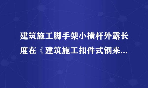 建筑施工脚手架小横杆外露长度在《建筑施工扣件式钢来自管脚手架安全技术规范》里哪一条。（外立面露出部分）